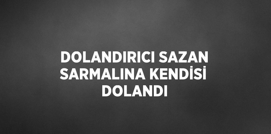 DOLANDIRICI SAZAN SARMALINA KENDİSİ DOLANDI