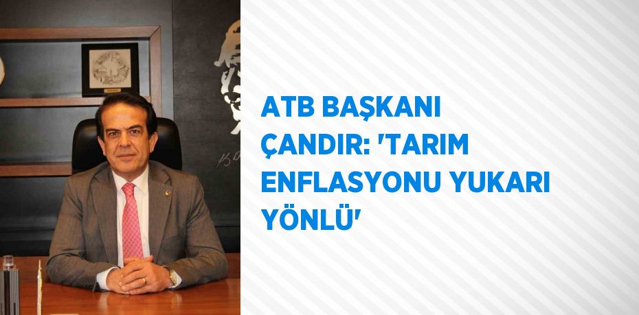 ATB BAŞKANI ÇANDIR: 'TARIM ENFLASYONU YUKARI YÖNLÜ'