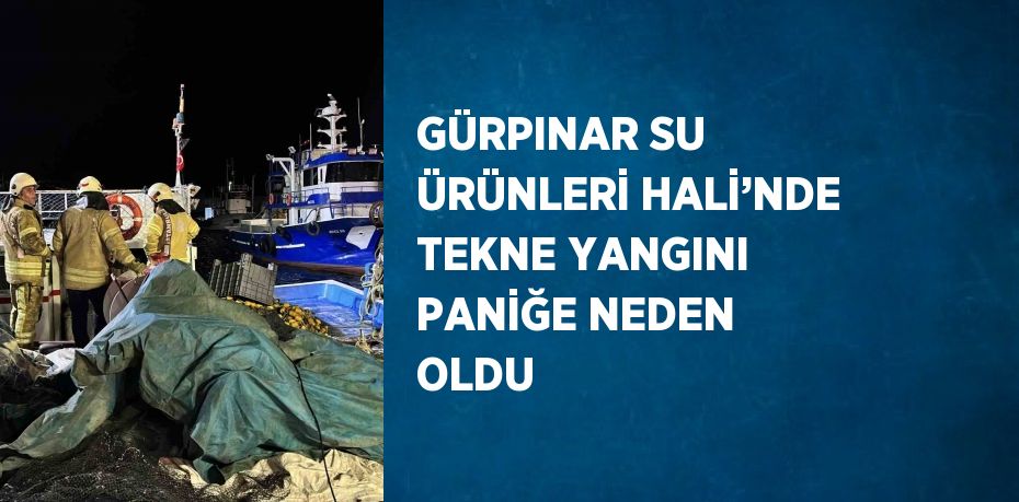 GÜRPINAR SU ÜRÜNLERİ HALİ’NDE TEKNE YANGINI PANİĞE NEDEN OLDU