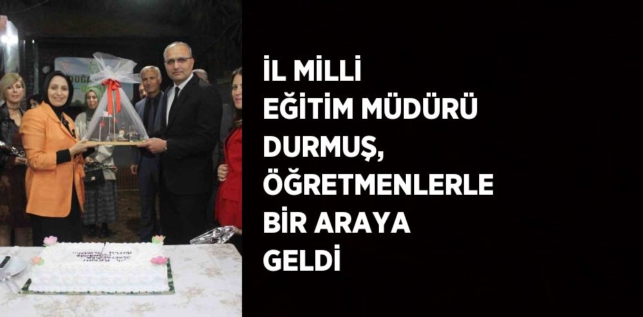 İL MİLLİ EĞİTİM MÜDÜRÜ DURMUŞ, ÖĞRETMENLERLE BİR ARAYA GELDİ