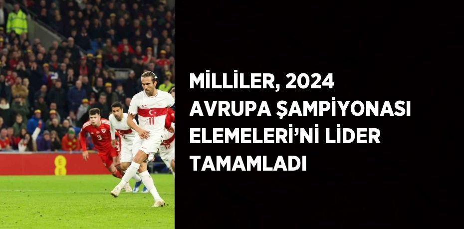 MİLLİLER, 2024 AVRUPA ŞAMPİYONASI ELEMELERİ’Nİ LİDER TAMAMLADI