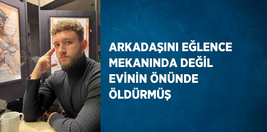 ARKADAŞINI EĞLENCE MEKANINDA DEĞİL EVİNİN ÖNÜNDE ÖLDÜRMÜŞ