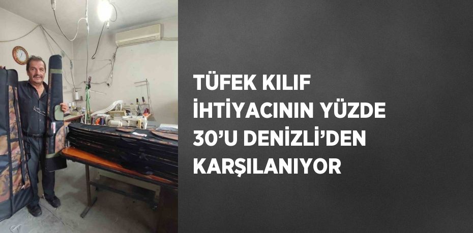 TÜFEK KILIF İHTİYACININ YÜZDE 30’U DENİZLİ’DEN KARŞILANIYOR