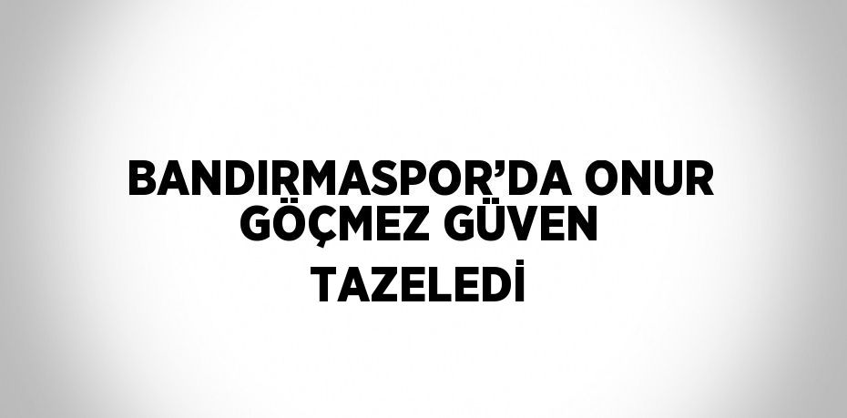 BANDIRMASPOR’DA ONUR GÖÇMEZ GÜVEN TAZELEDİ