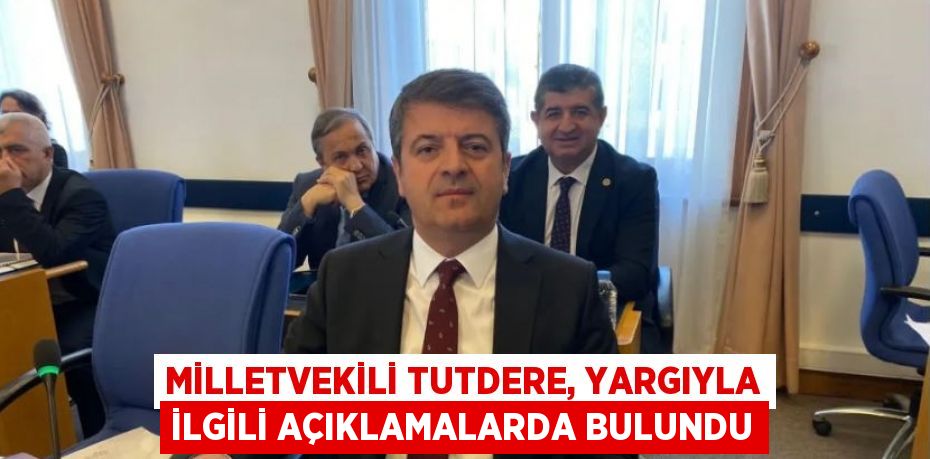 MİLLETVEKİLİ TUTDERE, YARGIYLA İLGİLİ AÇIKLAMALARDA BULUNDU