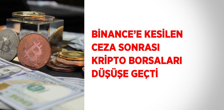 BİNANCE’E KESİLEN CEZA SONRASI KRİPTO BORSALARI DÜŞÜŞE GEÇTİ