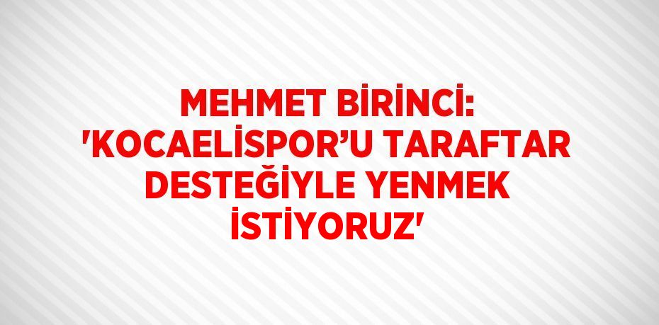 MEHMET BİRİNCİ: 'KOCAELİSPOR’U TARAFTAR DESTEĞİYLE YENMEK İSTİYORUZ'