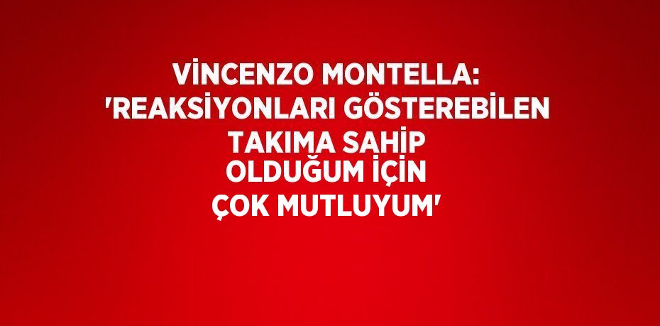 VİNCENZO MONTELLA: 'REAKSİYONLARI GÖSTEREBİLEN TAKIMA SAHİP OLDUĞUM İÇİN ÇOK MUTLUYUM'