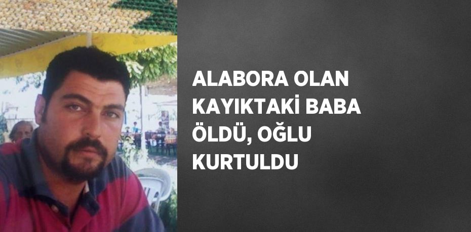 ALABORA OLAN KAYIKTAKİ BABA ÖLDÜ, OĞLU KURTULDU