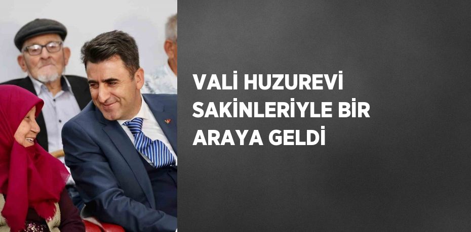 VALİ HUZUREVİ SAKİNLERİYLE BİR ARAYA GELDİ