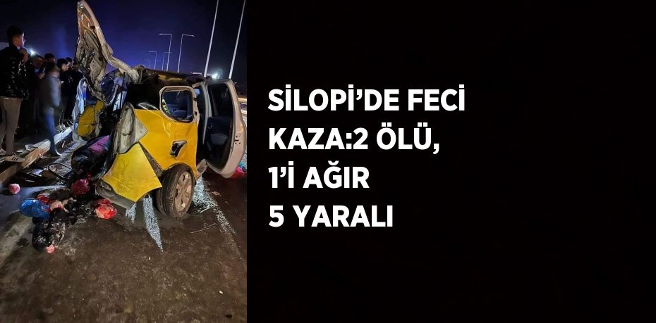 SİLOPİ’DE FECİ KAZA:2 ÖLÜ, 1’İ AĞIR 5 YARALI