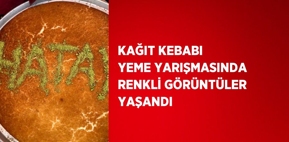 KAĞIT KEBABI YEME YARIŞMASINDA RENKLİ GÖRÜNTÜLER YAŞANDI