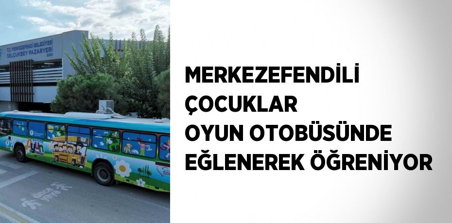 MERKEZEFENDİLİ ÇOCUKLAR OYUN OTOBÜSÜNDE EĞLENEREK ÖĞRENİYOR