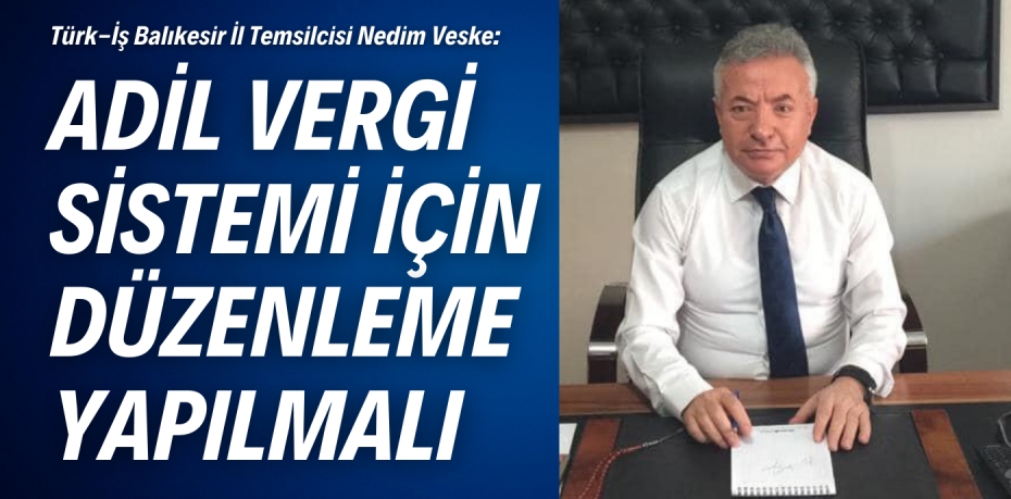 Türk-İş Balıkesir İl Temsilcisi Nedim Veske:  ADİL VERGİ SİSTEMİ İÇİN  DÜZENLEME YAPILMALI