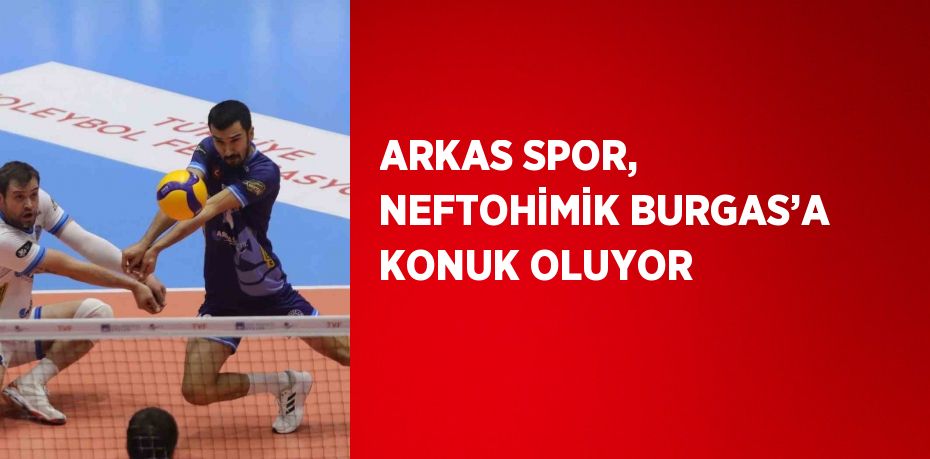 ARKAS SPOR, NEFTOHİMİK BURGAS’A KONUK OLUYOR