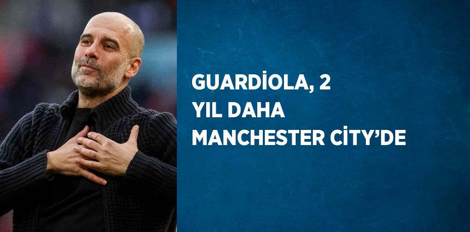 GUARDİOLA, 2 YIL DAHA MANCHESTER CİTY’DE