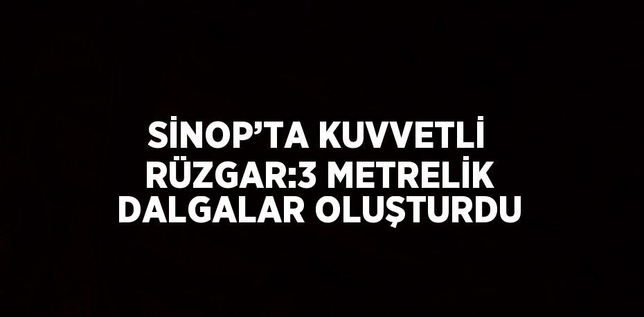 SİNOP’TA KUVVETLİ RÜZGAR:3 METRELİK DALGALAR OLUŞTURDU