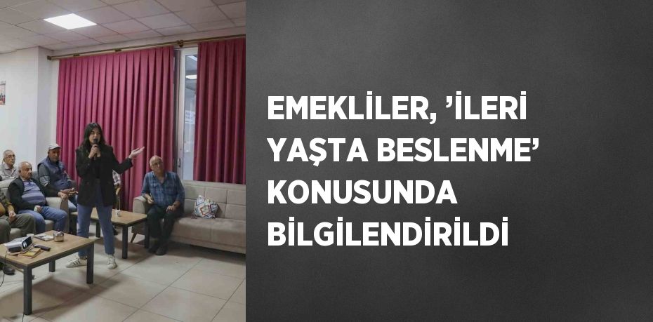 EMEKLİLER, ’İLERİ YAŞTA BESLENME’ KONUSUNDA BİLGİLENDİRİLDİ