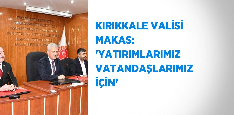 KIRIKKALE VALİSİ MAKAS: 'YATIRIMLARIMIZ VATANDAŞLARIMIZ İÇİN'