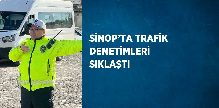 SİNOP’TA TRAFİK DENETİMLERİ SIKLAŞTI