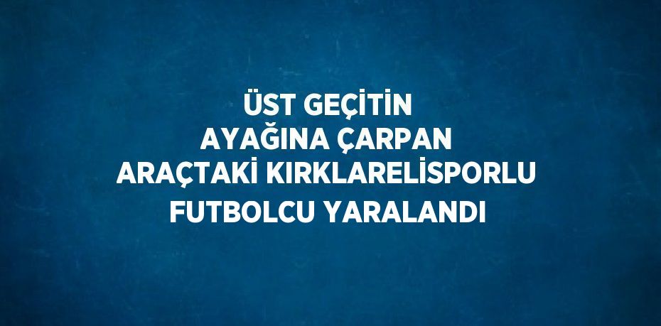 ÜST GEÇİTİN AYAĞINA ÇARPAN ARAÇTAKİ KIRKLARELİSPORLU FUTBOLCU YARALANDI