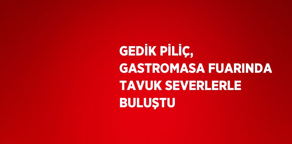 GEDİK PİLİÇ, GASTROMASA FUARINDA TAVUK SEVERLERLE BULUŞTU