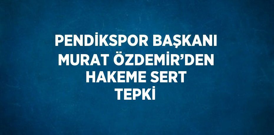 PENDİKSPOR BAŞKANI MURAT ÖZDEMİR’DEN HAKEME SERT TEPKİ