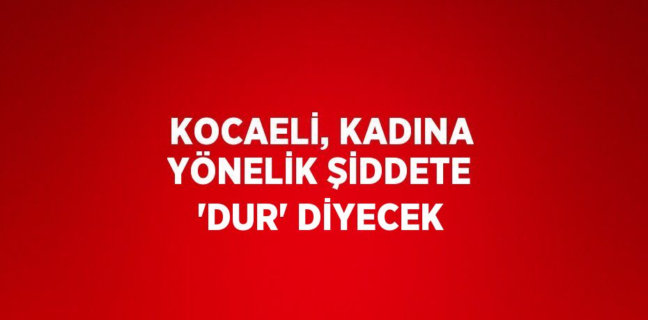 KOCAELİ, KADINA YÖNELİK ŞİDDETE 'DUR' DİYECEK