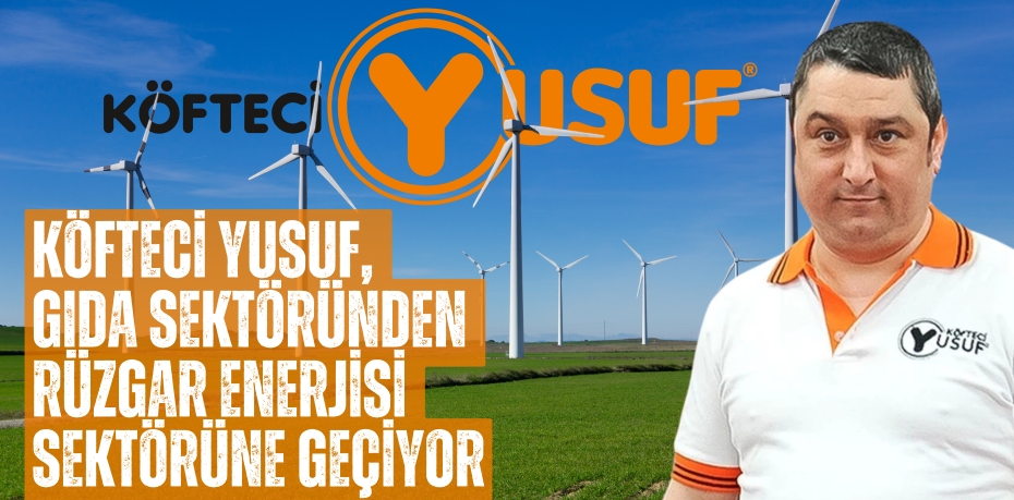 KÖFTECİ YUSUF, GIDA SEKTÖRÜNDEN RÜZGAR ENERJİSİ SEKTÖRÜNE GEÇİYOR