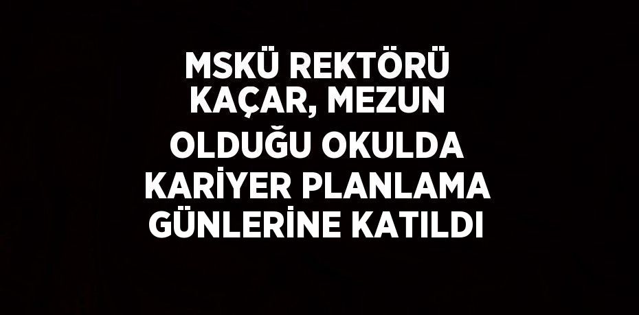 MSKÜ REKTÖRÜ KAÇAR, MEZUN OLDUĞU OKULDA KARİYER PLANLAMA GÜNLERİNE KATILDI