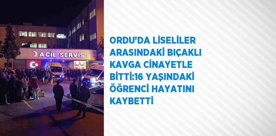 ORDU’DA LİSELİLER ARASINDAKİ BIÇAKLI KAVGA CİNAYETLE BİTTİ:16 YAŞINDAKİ ÖĞRENCİ HAYATINI KAYBETTİ