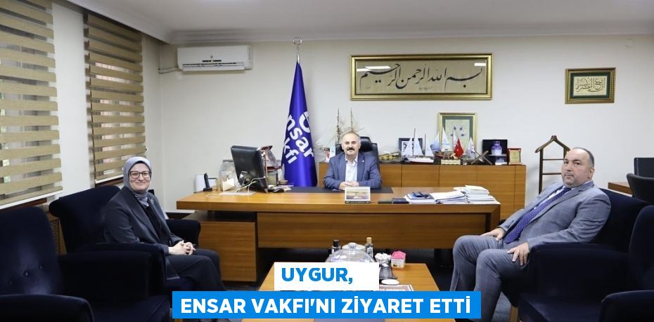 UYGUR,    ENSAR VAKFI’NI ZİYARET ETTİ