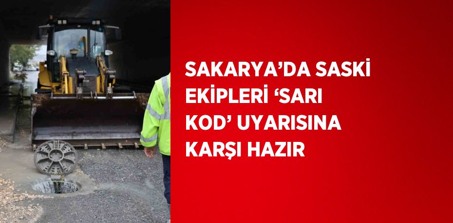 SAKARYA’DA SASKİ EKİPLERİ ‘SARI KOD’ UYARISINA KARŞI HAZIR