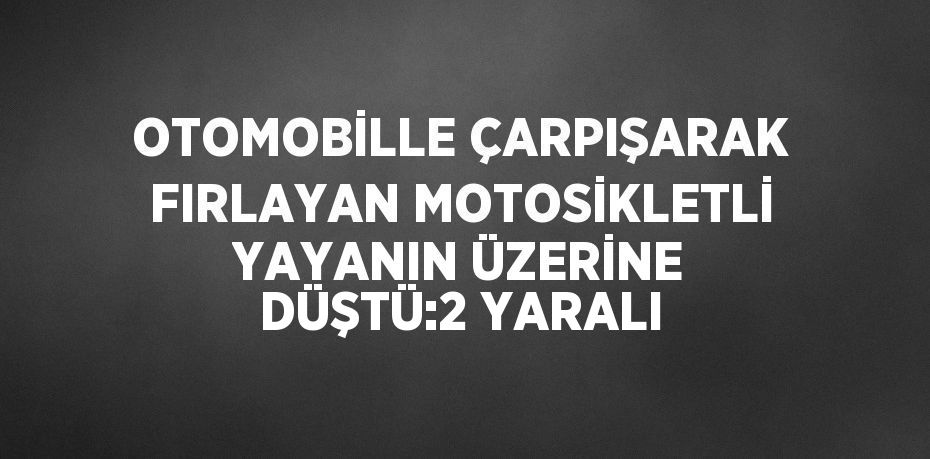 OTOMOBİLLE ÇARPIŞARAK FIRLAYAN MOTOSİKLETLİ YAYANIN ÜZERİNE DÜŞTÜ:2 YARALI