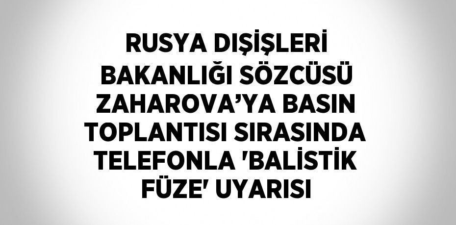 RUSYA DIŞİŞLERİ BAKANLIĞI SÖZCÜSÜ ZAHAROVA’YA BASIN TOPLANTISI SIRASINDA TELEFONLA 'BALİSTİK FÜZE' UYARISI