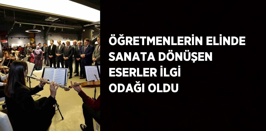 ÖĞRETMENLERİN ELİNDE SANATA DÖNÜŞEN ESERLER İLGİ ODAĞI OLDU