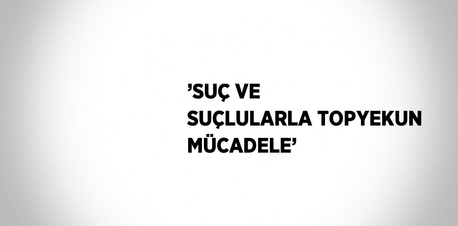 ’SUÇ VE SUÇLULARLA TOPYEKUN MÜCADELE’