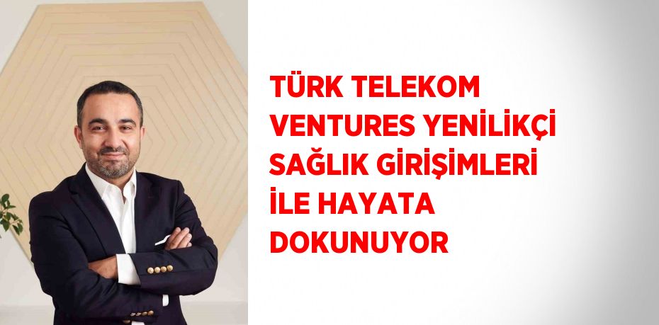 TÜRK TELEKOM VENTURES YENİLİKÇİ SAĞLIK GİRİŞİMLERİ İLE HAYATA DOKUNUYOR