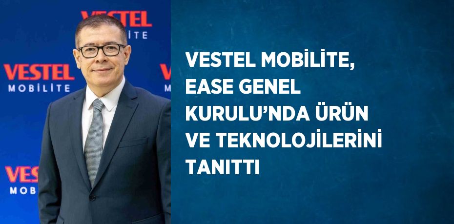 VESTEL MOBİLİTE, EASE GENEL KURULU’NDA ÜRÜN VE TEKNOLOJİLERİNİ TANITTI