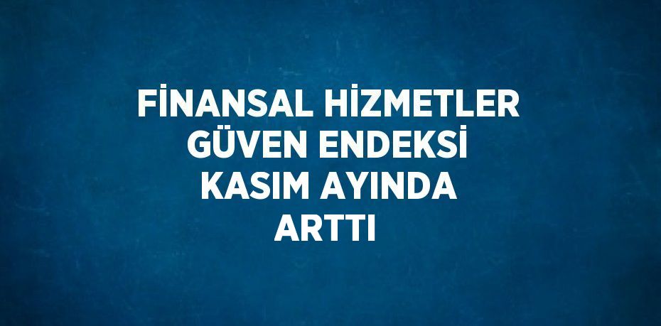 FİNANSAL HİZMETLER GÜVEN ENDEKSİ KASIM AYINDA ARTTI