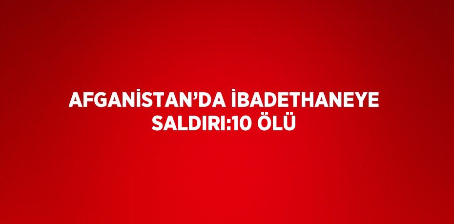 AFGANİSTAN’DA İBADETHANEYE SALDIRI:10 ÖLÜ