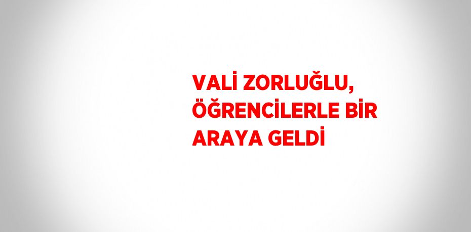 VALİ ZORLUĞLU, ÖĞRENCİLERLE BİR ARAYA GELDİ