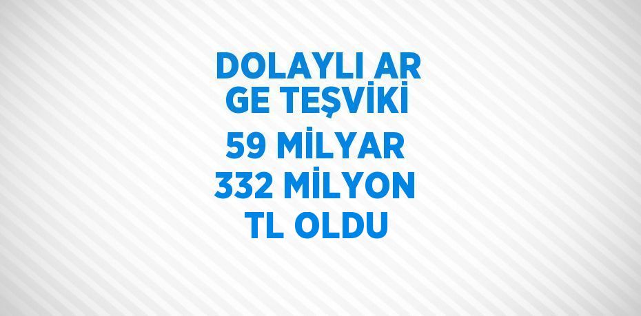 DOLAYLI AR GE TEŞVİKİ 59 MİLYAR 332 MİLYON TL OLDU