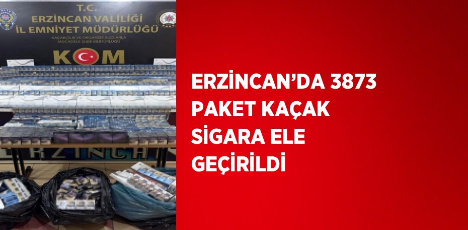 ERZİNCAN’DA 3873 PAKET KAÇAK SİGARA ELE GEÇİRİLDİ