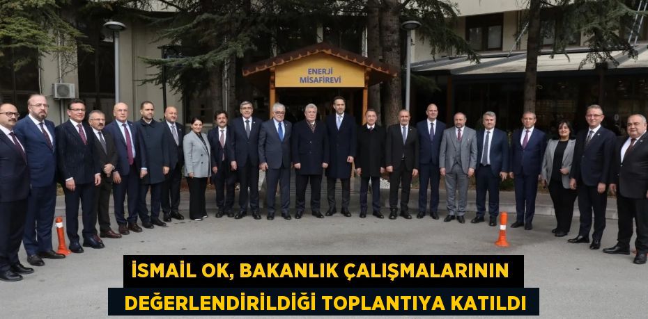 İSMAİL OK, BAKANLIK ÇALIŞMALARININ    DEĞERLENDİRİLDİĞİ TOPLANTIYA KATILDI