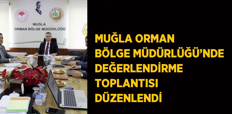 MUĞLA ORMAN BÖLGE MÜDÜRLÜĞÜ’NDE DEĞERLENDİRME TOPLANTISI DÜZENLENDİ