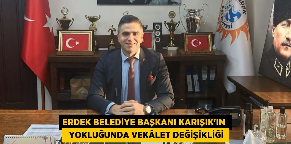 Erdek Belediye Başkanı Karışık'ın    Yokluğunda Vekâlet Değişikliği