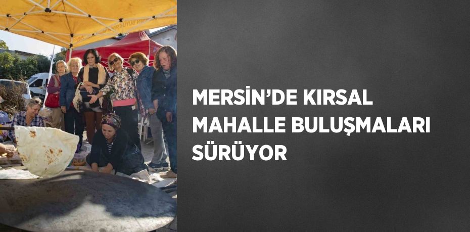 MERSİN’DE KIRSAL MAHALLE BULUŞMALARI SÜRÜYOR