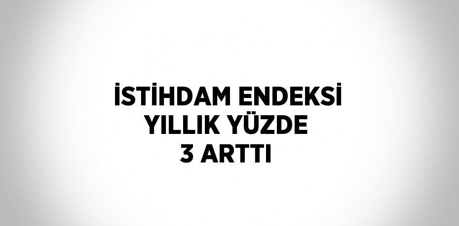 İSTİHDAM ENDEKSİ YILLIK YÜZDE 3 ARTTI