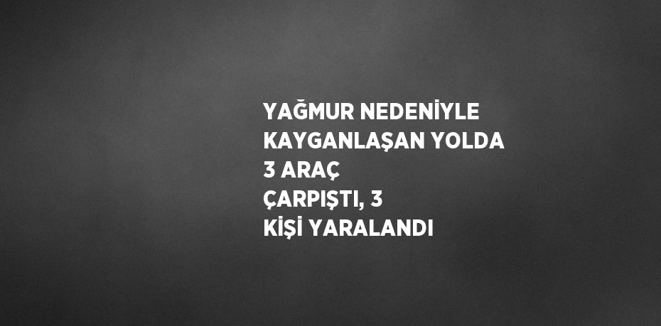 YAĞMUR NEDENİYLE KAYGANLAŞAN YOLDA 3 ARAÇ ÇARPIŞTI, 3 KİŞİ YARALANDI